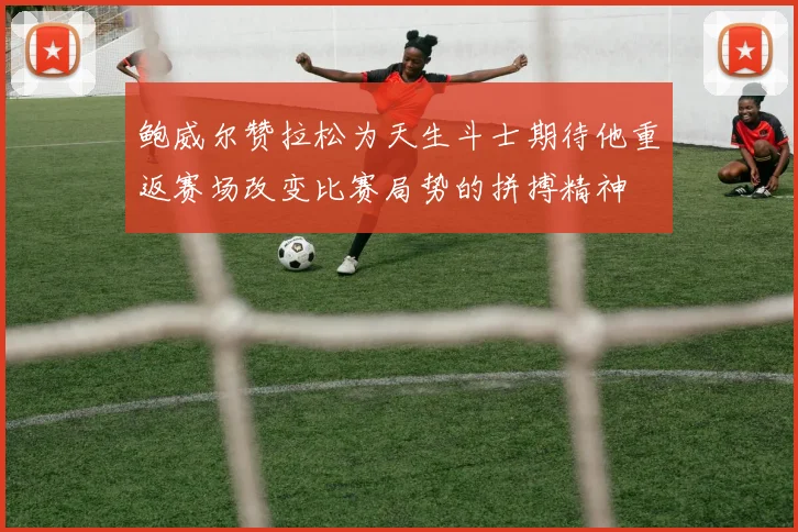 鲍威尔赞拉松为天生斗士期待他重返赛场改变比赛局势的拼搏精神