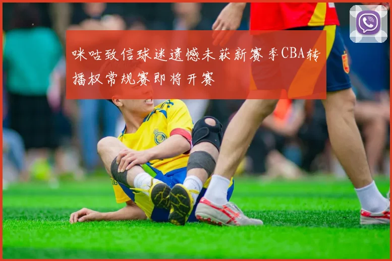 咪咕致信球迷遗憾未获新赛季CBA转播权常规赛即将开赛