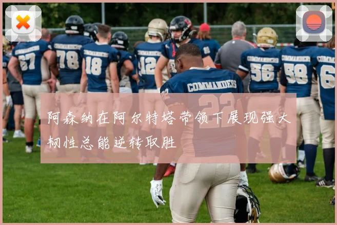 阿森纳在阿尔特塔带领下展现强大韧性总能逆转取胜