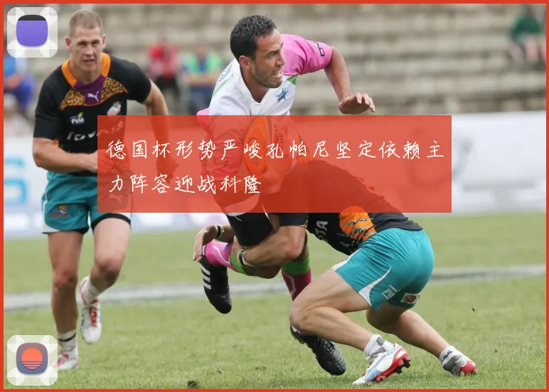 德国杯形势严峻孔帕尼坚定依赖主力阵容迎战科隆