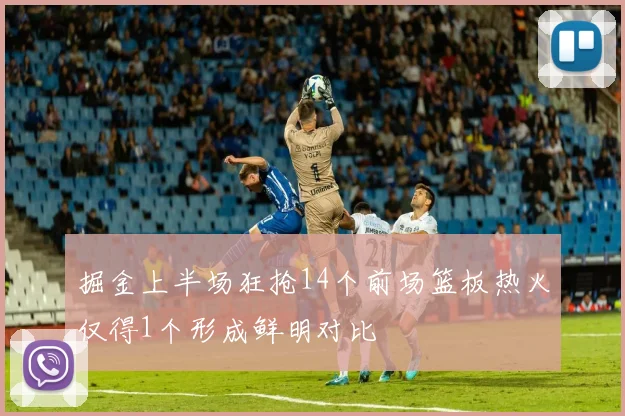 掘金上半场狂抢14个前场篮板热火仅得1个形成鲜明对比