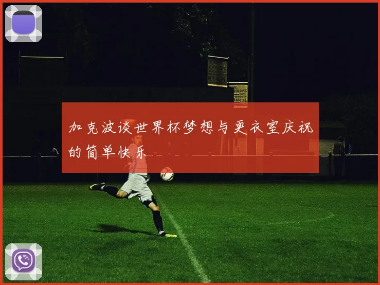 加克波谈世界杯梦想与更衣室庆祝的简单快乐