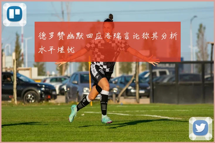 德罗赞幽默回应洛瑞言论称其分析水平堪忧