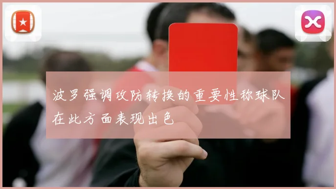 波罗强调攻防转换的重要性称球队在此方面表现出色