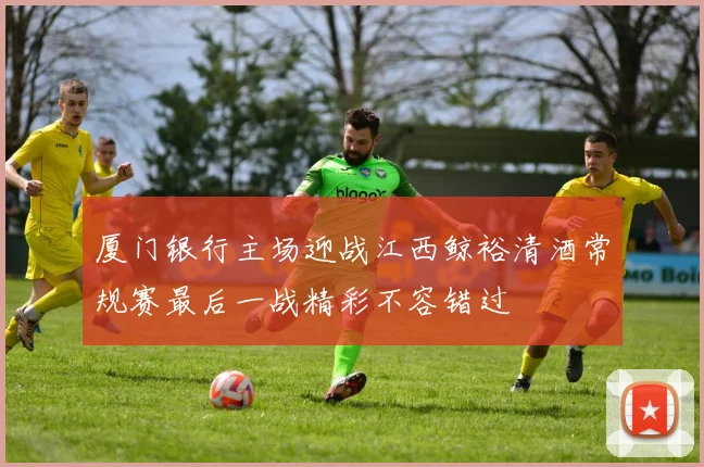 厦门银行主场迎战江西鲸裕清酒常规赛最后一战精彩不容错过