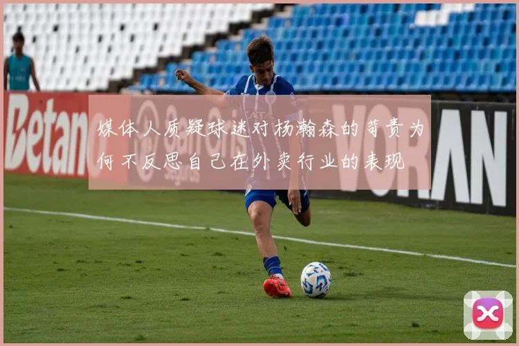 媒体人质疑球迷对杨瀚森的苛责为何不反思自己在外卖行业的表现