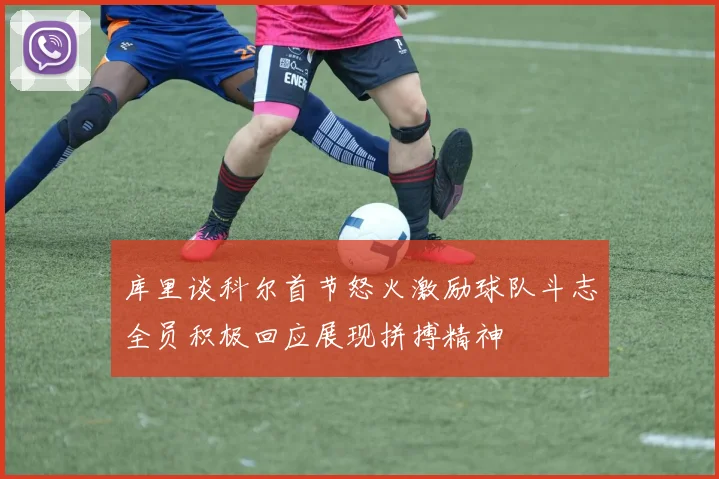 库里谈科尔首节怒火激励球队斗志全员积极回应展现拼搏精神