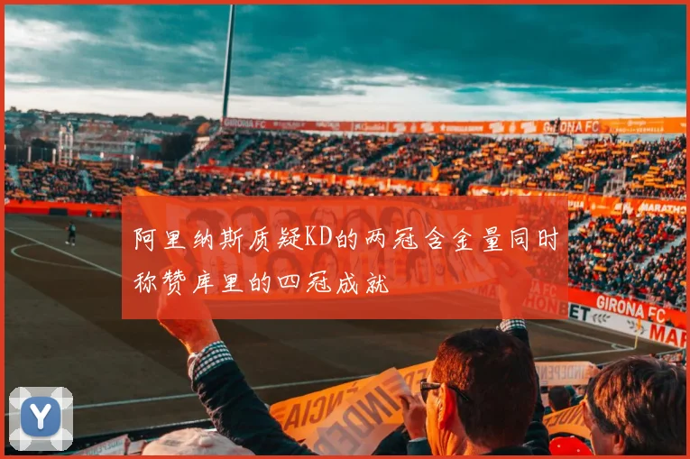 阿里纳斯质疑KD的两冠含金量同时称赞库里的四冠成就
