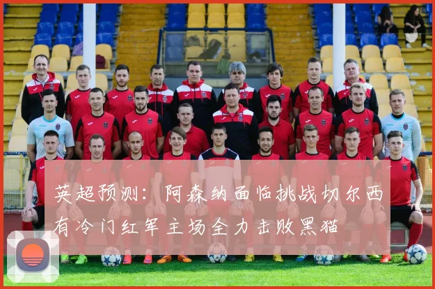英超预测：阿森纳面临挑战切尔西有冷门红军主场全力击败黑猫
