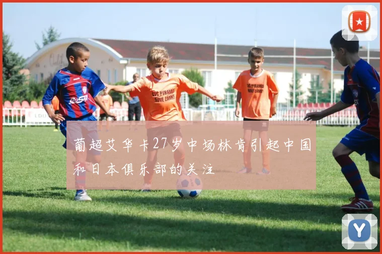 葡超艾华卡27岁中场林肯引起中国和日本俱乐部的关注