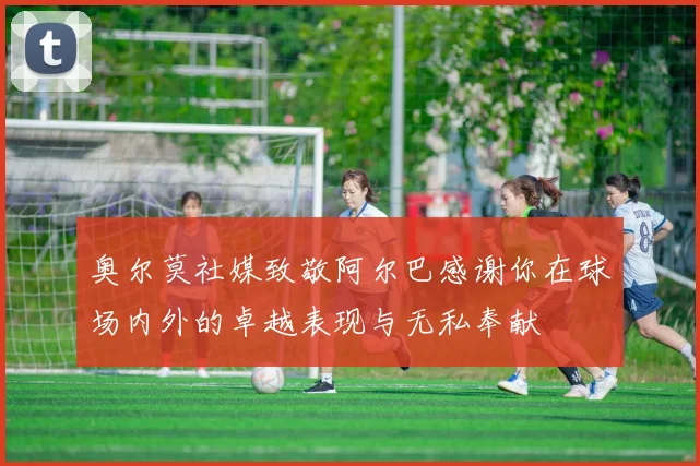 奥尔莫社媒致敬阿尔巴感谢你在球场内外的卓越表现与无私奉献