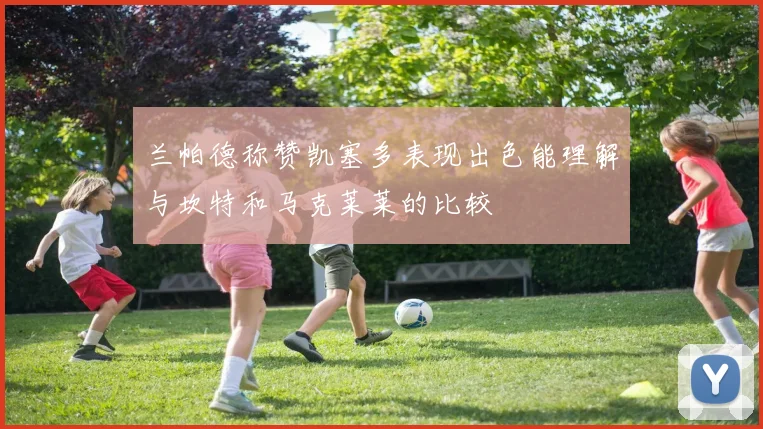 兰帕德称赞凯塞多表现出色能理解与坎特和马克莱莱的比较