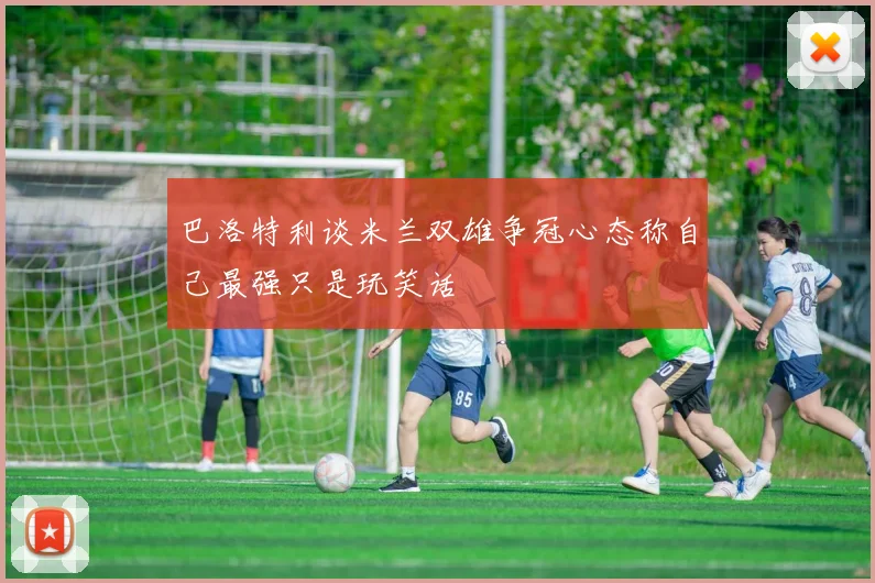 巴洛特利谈米兰双雄争冠心态称自己最强只是玩笑话