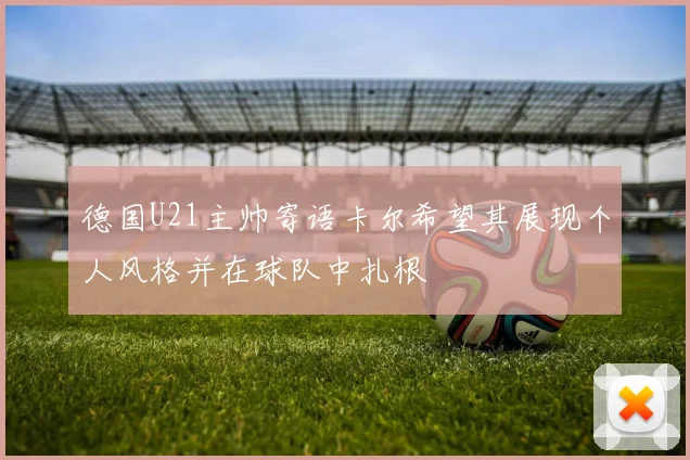 德国U21主帅寄语卡尔希望其展现个人风格并在球队中扎根