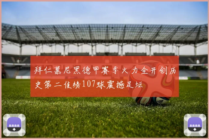 拜仁慕尼黑德甲赛季火力全开创历史第二佳绩107球震撼足坛