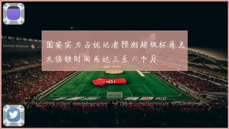 国安实力占优记者预测超级杯蒋光太伤缺时间或达三至六个月