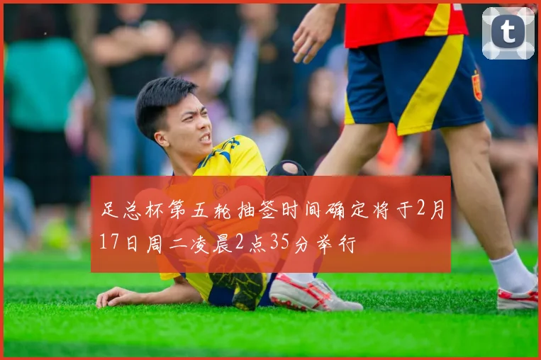 足总杯第五轮抽签时间确定将于2月17日周二凌晨2点35分举行