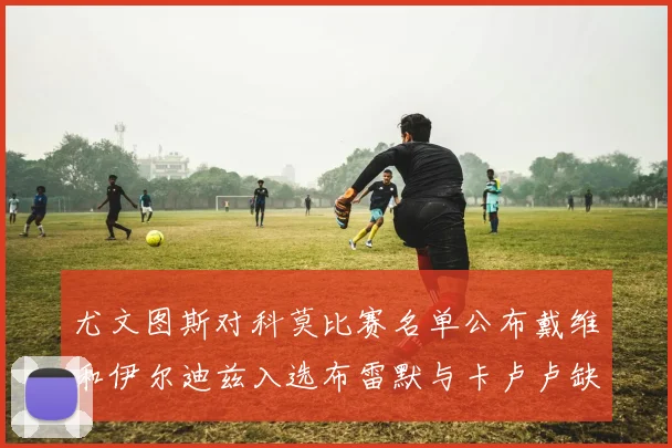 尤文图斯对科莫比赛名单公布戴维和伊尔迪兹入选布雷默与卡卢卢缺席