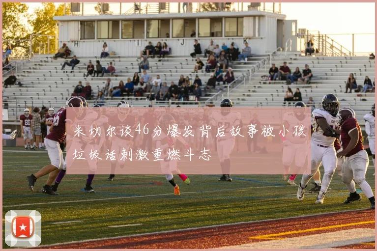 米切尔谈46分爆发背后故事被小孩垃圾话刺激重燃斗志