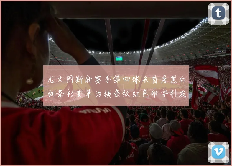 尤文图斯新赛季第四球衣首秀黑白剑条衫变革为横条纹红色印字引发关注
