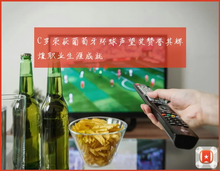 C罗荣获葡萄牙环球声望奖赞誉其辉煌职业生涯成就