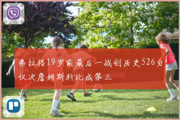 弗拉格19岁前最后一战创历史526分仅次詹姆斯科比成第三