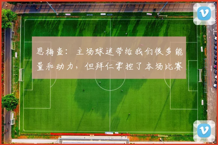 恩梅查：主场球迷带给我们很多能量和动力，但拜仁掌控了本场比赛